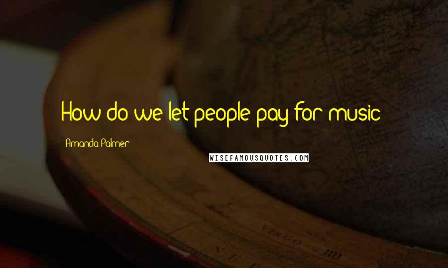 Amanda Palmer Quotes: How do we let people pay for music?