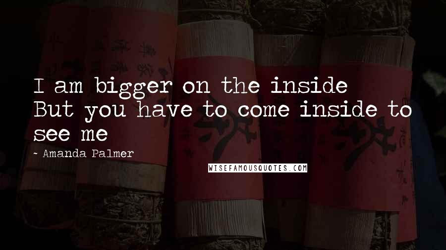 Amanda Palmer Quotes: I am bigger on the inside But you have to come inside to see me