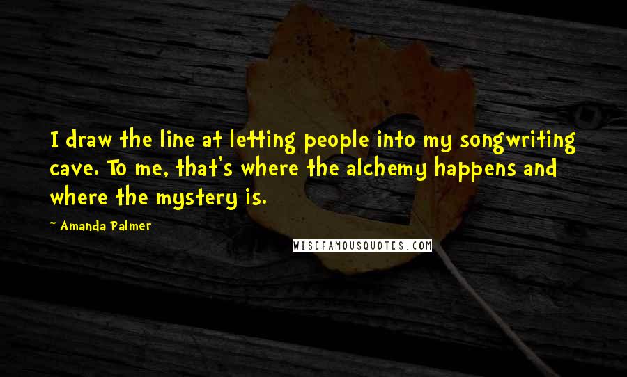 Amanda Palmer Quotes: I draw the line at letting people into my songwriting cave. To me, that's where the alchemy happens and where the mystery is.