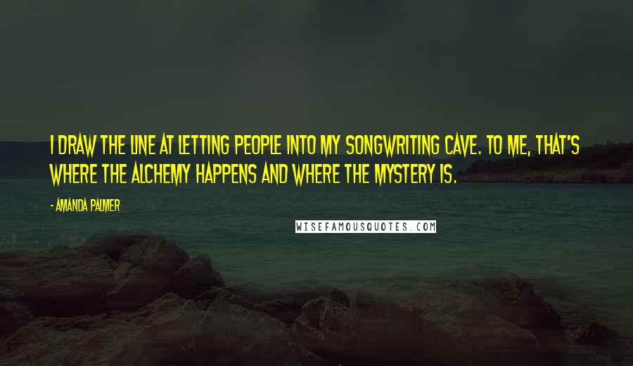 Amanda Palmer Quotes: I draw the line at letting people into my songwriting cave. To me, that's where the alchemy happens and where the mystery is.