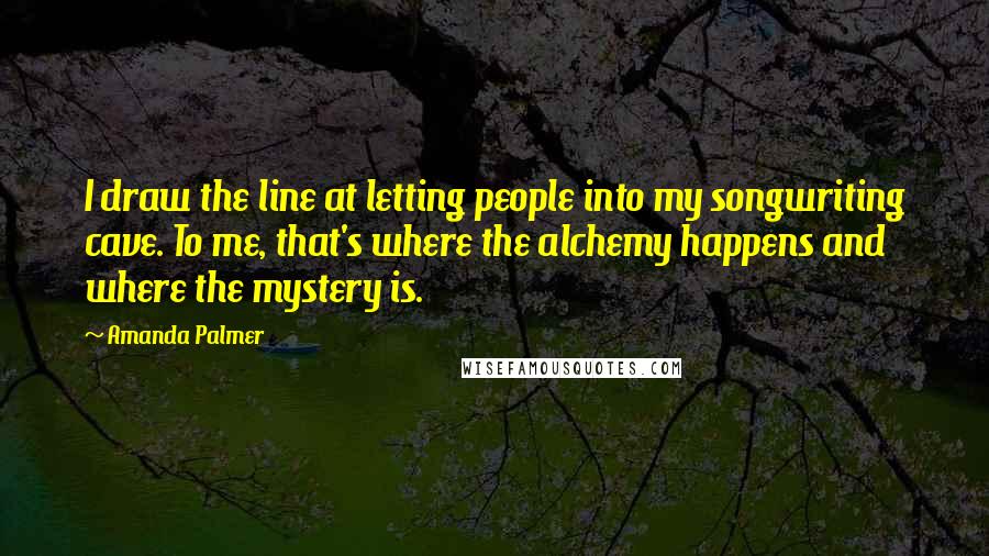 Amanda Palmer Quotes: I draw the line at letting people into my songwriting cave. To me, that's where the alchemy happens and where the mystery is.