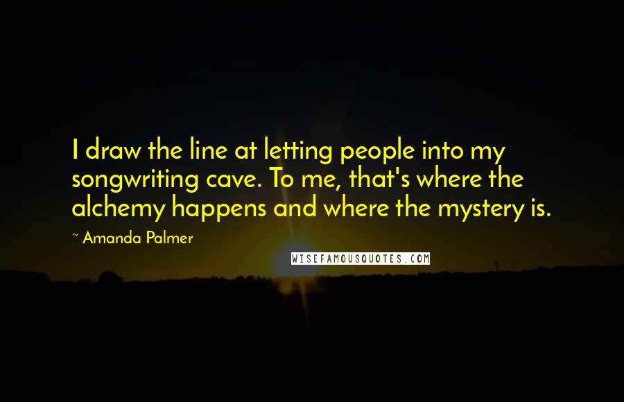 Amanda Palmer Quotes: I draw the line at letting people into my songwriting cave. To me, that's where the alchemy happens and where the mystery is.