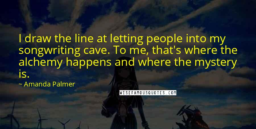 Amanda Palmer Quotes: I draw the line at letting people into my songwriting cave. To me, that's where the alchemy happens and where the mystery is.