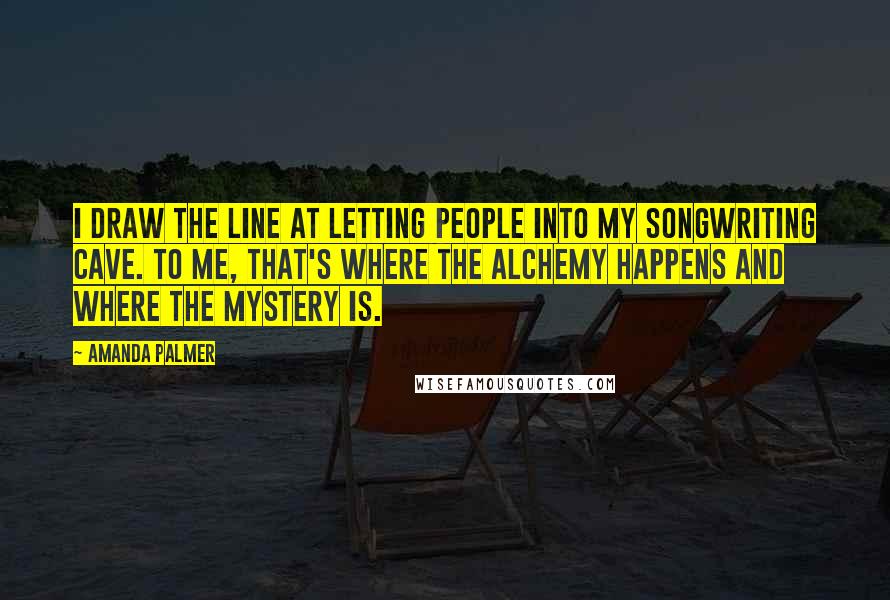 Amanda Palmer Quotes: I draw the line at letting people into my songwriting cave. To me, that's where the alchemy happens and where the mystery is.