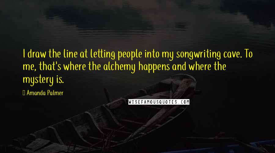 Amanda Palmer Quotes: I draw the line at letting people into my songwriting cave. To me, that's where the alchemy happens and where the mystery is.