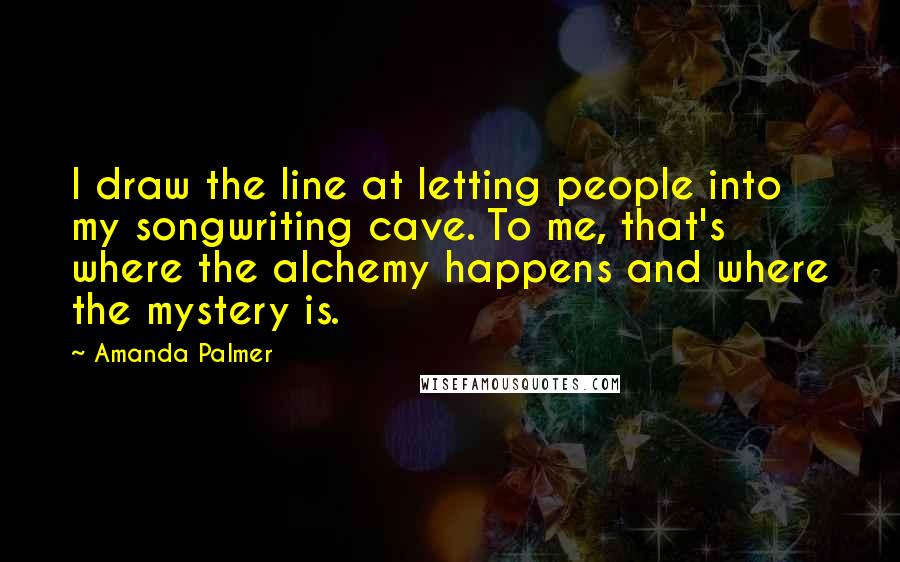 Amanda Palmer Quotes: I draw the line at letting people into my songwriting cave. To me, that's where the alchemy happens and where the mystery is.