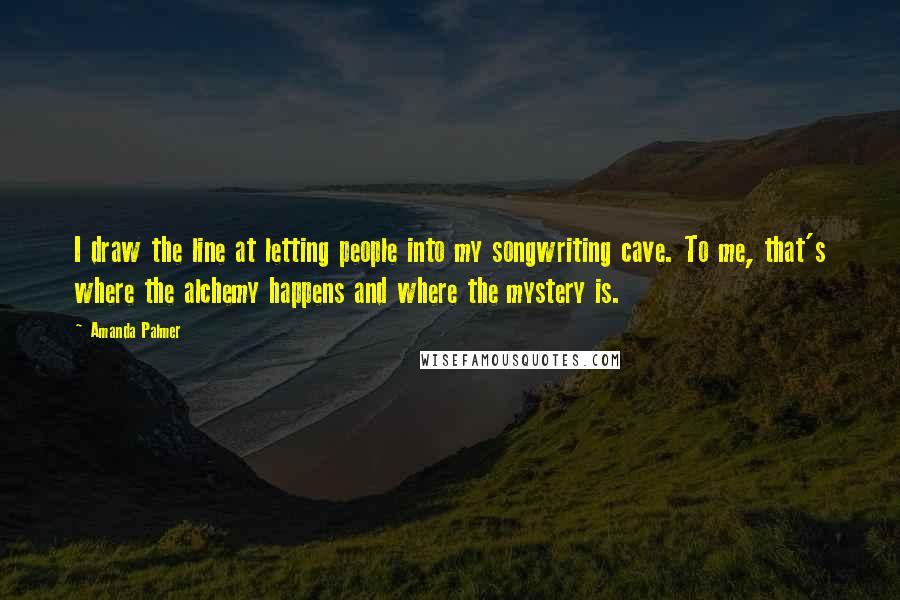 Amanda Palmer Quotes: I draw the line at letting people into my songwriting cave. To me, that's where the alchemy happens and where the mystery is.