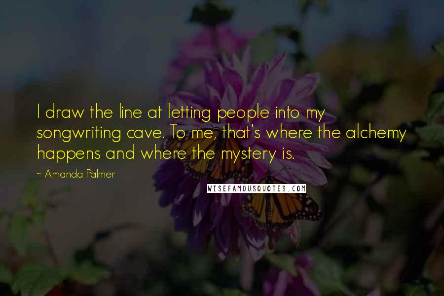 Amanda Palmer Quotes: I draw the line at letting people into my songwriting cave. To me, that's where the alchemy happens and where the mystery is.