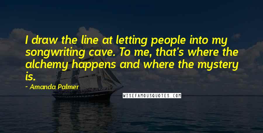 Amanda Palmer Quotes: I draw the line at letting people into my songwriting cave. To me, that's where the alchemy happens and where the mystery is.