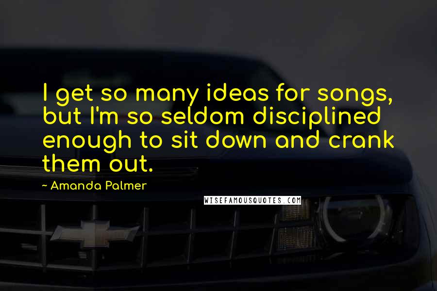 Amanda Palmer Quotes: I get so many ideas for songs, but I'm so seldom disciplined enough to sit down and crank them out.