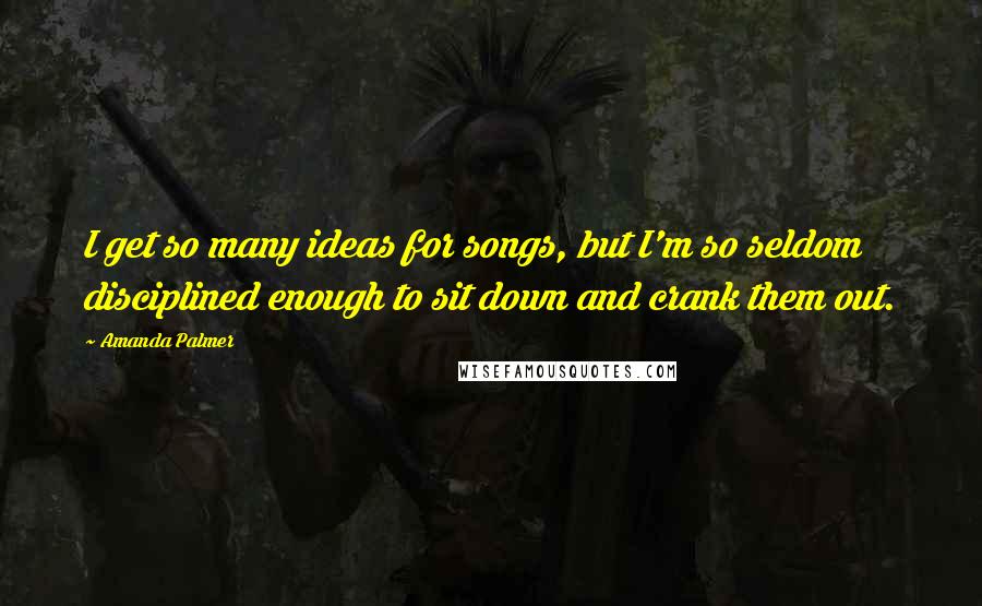 Amanda Palmer Quotes: I get so many ideas for songs, but I'm so seldom disciplined enough to sit down and crank them out.