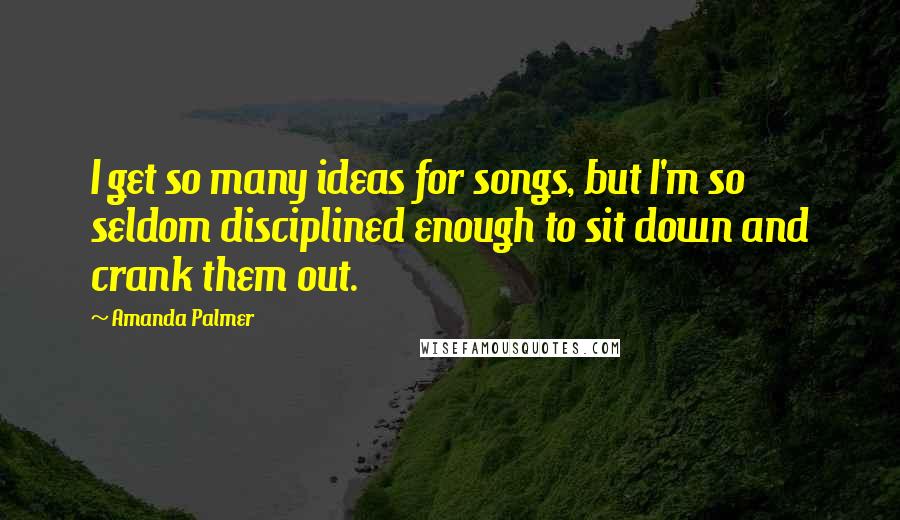 Amanda Palmer Quotes: I get so many ideas for songs, but I'm so seldom disciplined enough to sit down and crank them out.