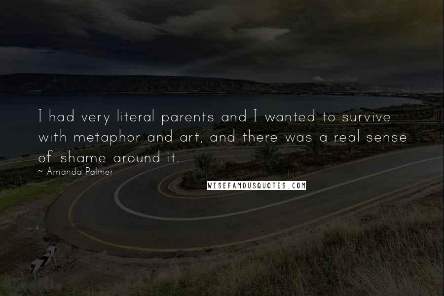 Amanda Palmer Quotes: I had very literal parents and I wanted to survive with metaphor and art, and there was a real sense of shame around it.