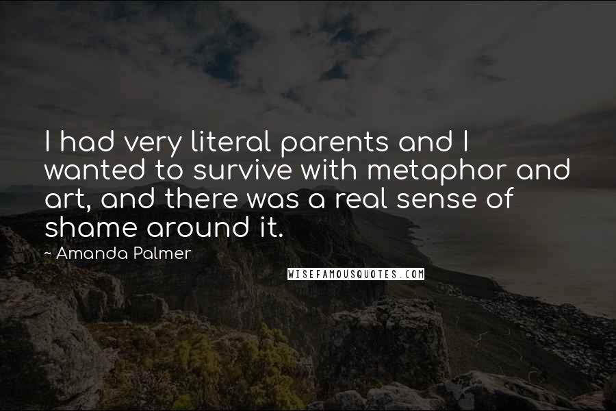 Amanda Palmer Quotes: I had very literal parents and I wanted to survive with metaphor and art, and there was a real sense of shame around it.