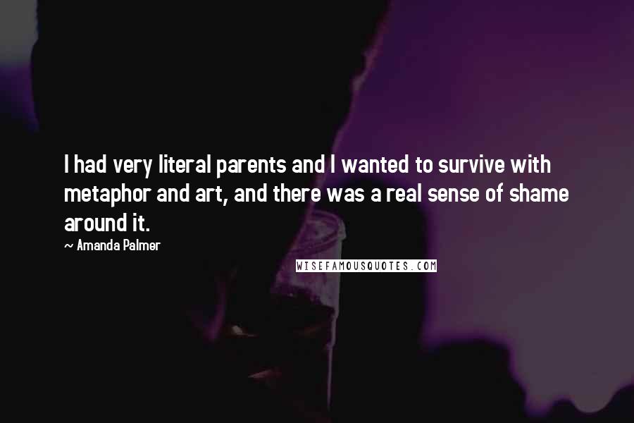 Amanda Palmer Quotes: I had very literal parents and I wanted to survive with metaphor and art, and there was a real sense of shame around it.