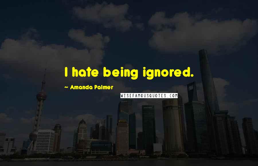 Amanda Palmer Quotes: I hate being ignored.