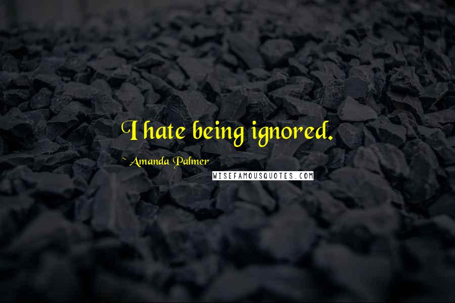 Amanda Palmer Quotes: I hate being ignored.