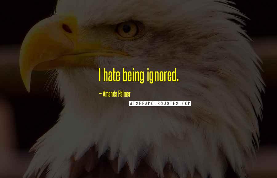 Amanda Palmer Quotes: I hate being ignored.