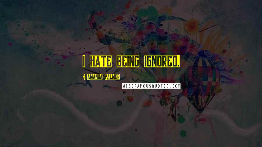 Amanda Palmer Quotes: I hate being ignored.