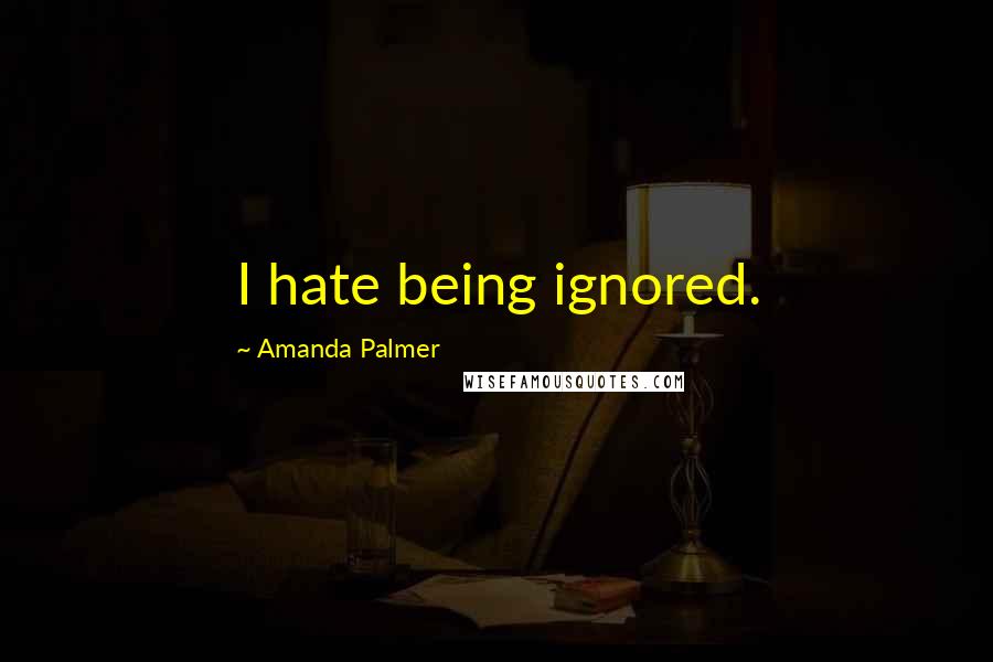 Amanda Palmer Quotes: I hate being ignored.
