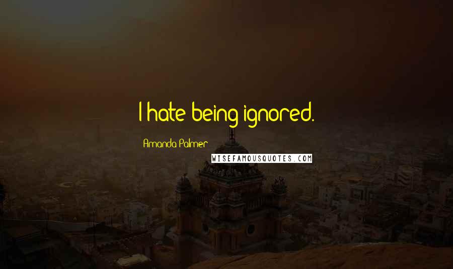 Amanda Palmer Quotes: I hate being ignored.