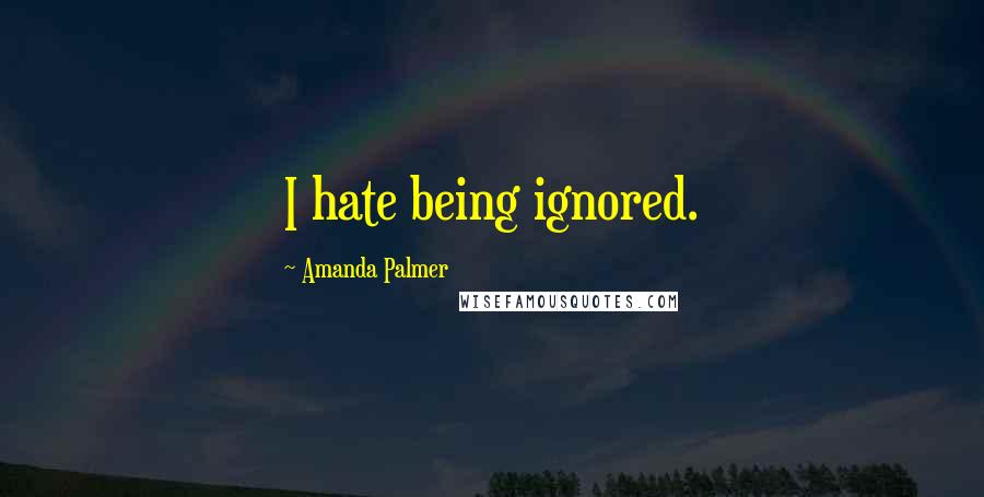 Amanda Palmer Quotes: I hate being ignored.