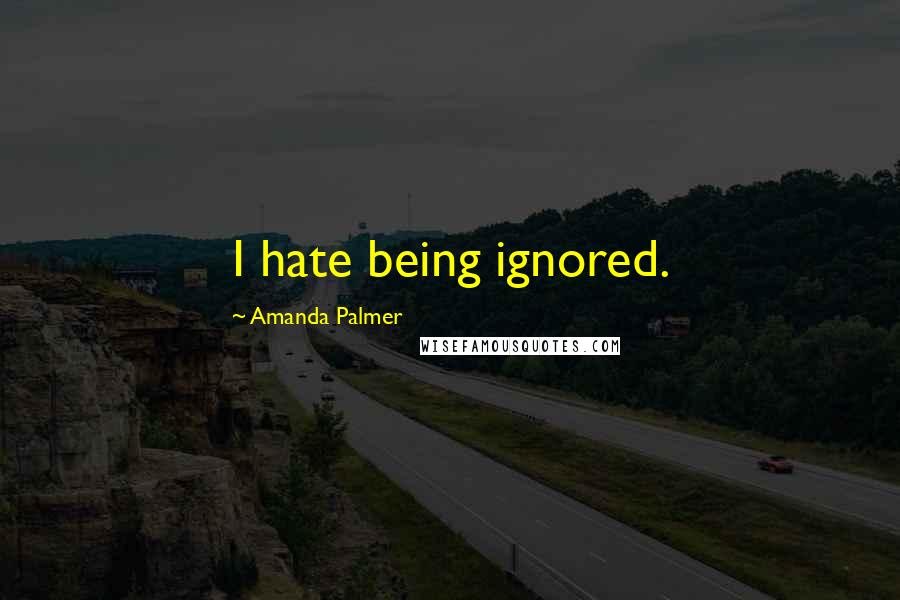 Amanda Palmer Quotes: I hate being ignored.