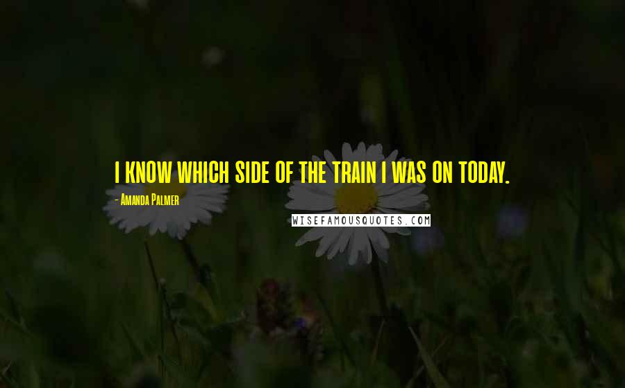 Amanda Palmer Quotes: i know which side of the train i was on today.