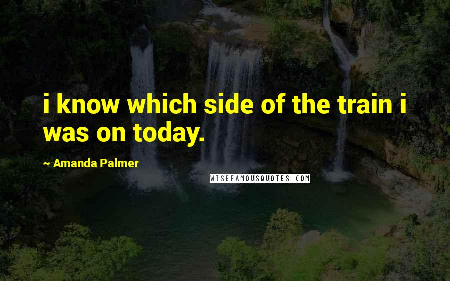 Amanda Palmer Quotes: i know which side of the train i was on today.