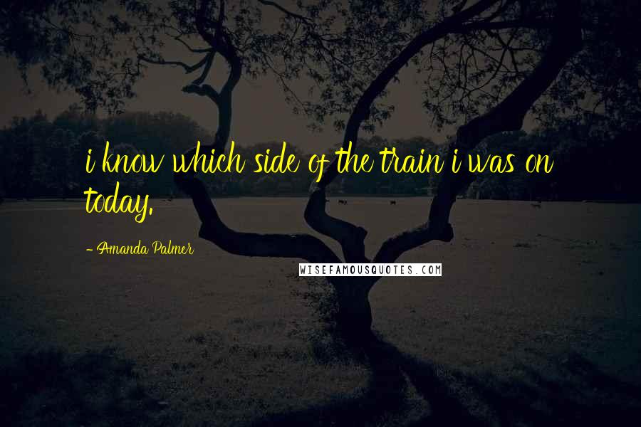 Amanda Palmer Quotes: i know which side of the train i was on today.