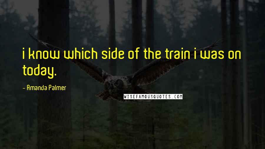 Amanda Palmer Quotes: i know which side of the train i was on today.