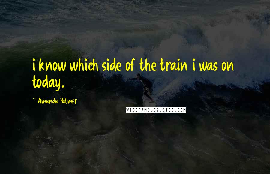 Amanda Palmer Quotes: i know which side of the train i was on today.