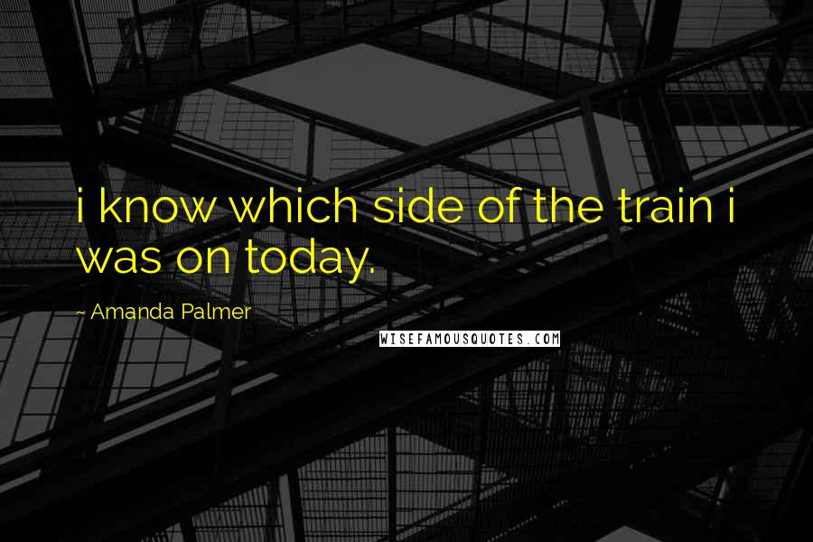 Amanda Palmer Quotes: i know which side of the train i was on today.