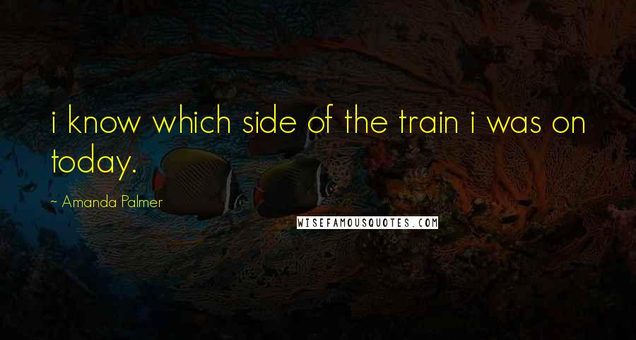 Amanda Palmer Quotes: i know which side of the train i was on today.