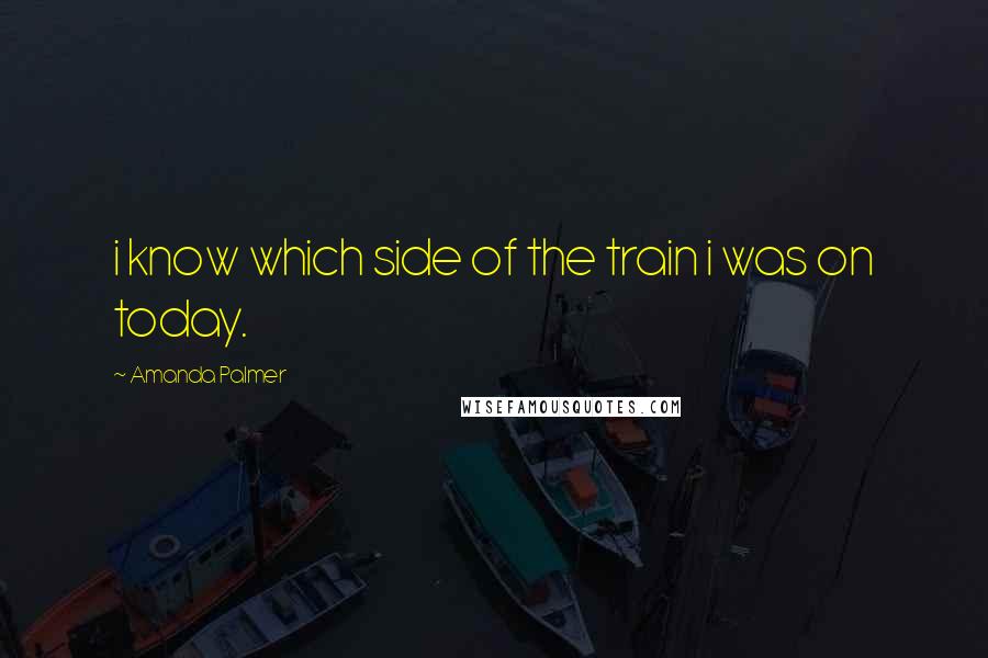 Amanda Palmer Quotes: i know which side of the train i was on today.