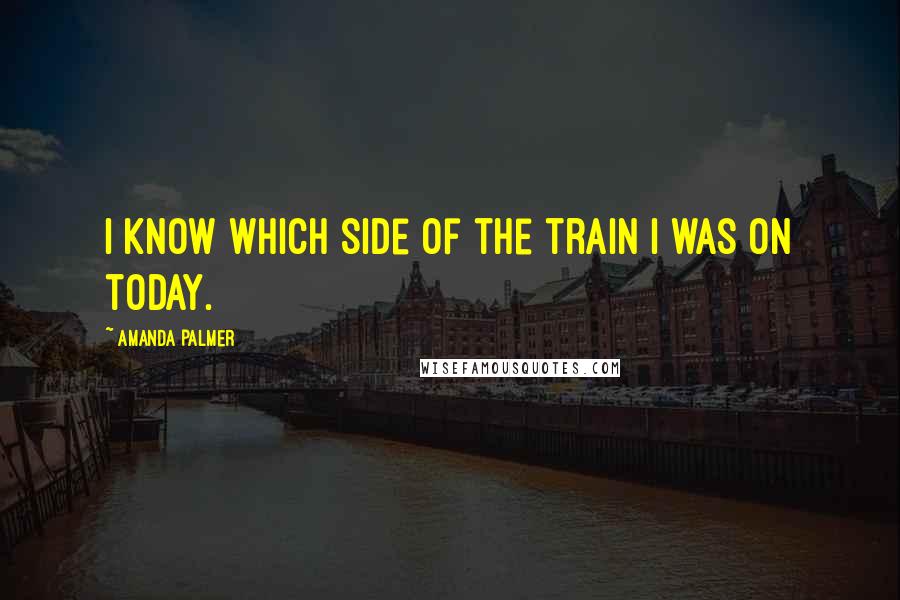 Amanda Palmer Quotes: i know which side of the train i was on today.