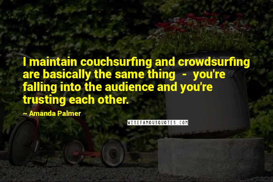 Amanda Palmer Quotes: I maintain couchsurfing and crowdsurfing are basically the same thing  -  you're falling into the audience and you're trusting each other.