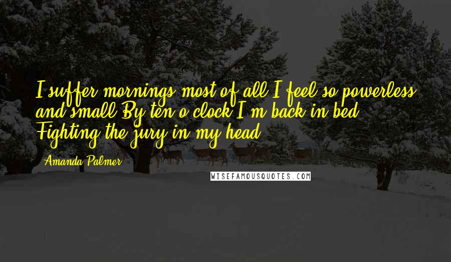 Amanda Palmer Quotes: I suffer mornings most of all I feel so powerless and small By ten o'clock I'm back in bed Fighting the jury in my head