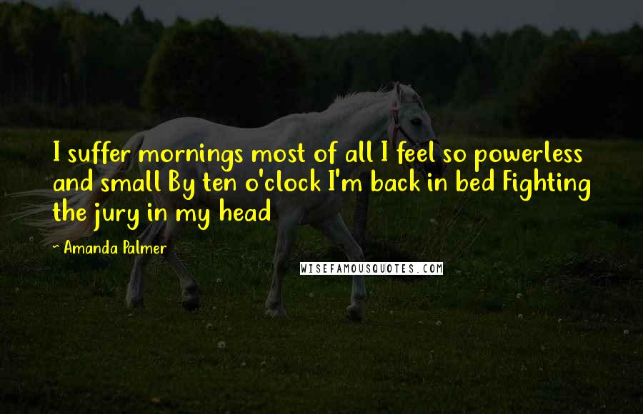 Amanda Palmer Quotes: I suffer mornings most of all I feel so powerless and small By ten o'clock I'm back in bed Fighting the jury in my head