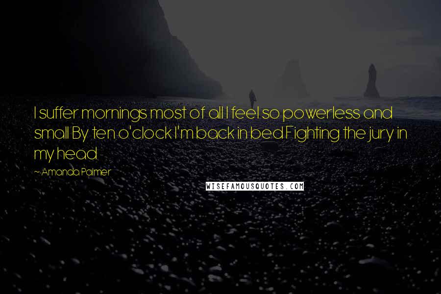 Amanda Palmer Quotes: I suffer mornings most of all I feel so powerless and small By ten o'clock I'm back in bed Fighting the jury in my head