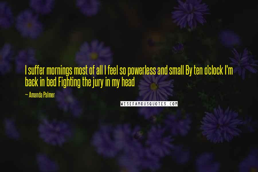 Amanda Palmer Quotes: I suffer mornings most of all I feel so powerless and small By ten o'clock I'm back in bed Fighting the jury in my head