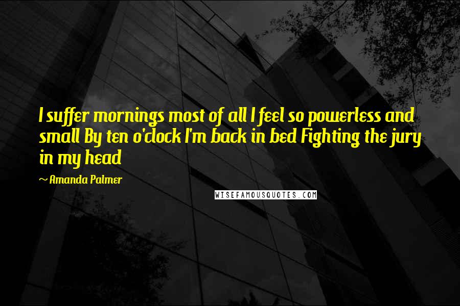 Amanda Palmer Quotes: I suffer mornings most of all I feel so powerless and small By ten o'clock I'm back in bed Fighting the jury in my head