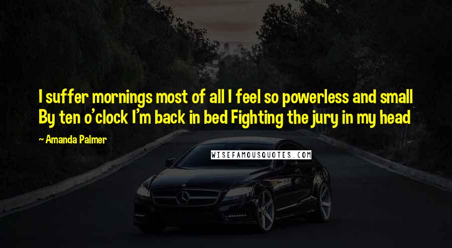 Amanda Palmer Quotes: I suffer mornings most of all I feel so powerless and small By ten o'clock I'm back in bed Fighting the jury in my head