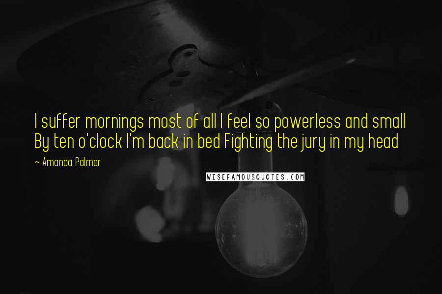 Amanda Palmer Quotes: I suffer mornings most of all I feel so powerless and small By ten o'clock I'm back in bed Fighting the jury in my head