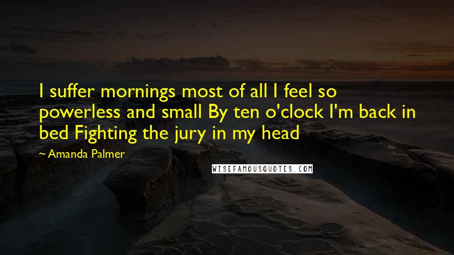 Amanda Palmer Quotes: I suffer mornings most of all I feel so powerless and small By ten o'clock I'm back in bed Fighting the jury in my head