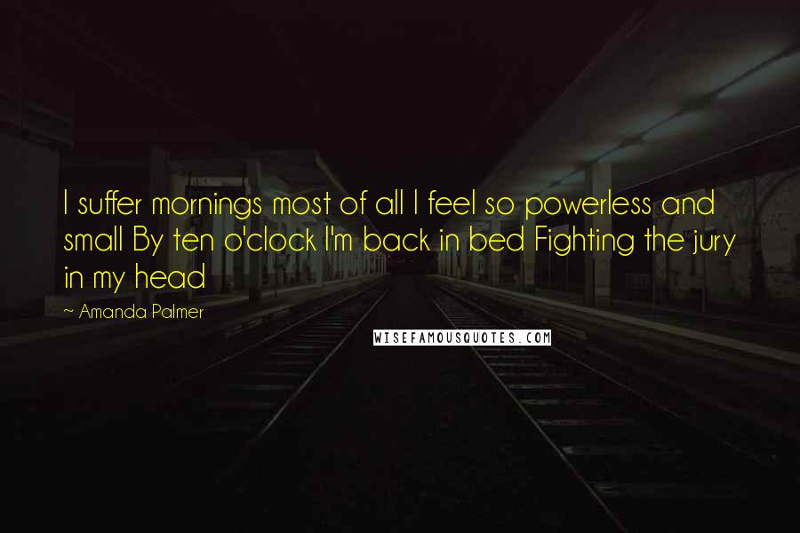 Amanda Palmer Quotes: I suffer mornings most of all I feel so powerless and small By ten o'clock I'm back in bed Fighting the jury in my head