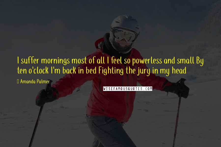 Amanda Palmer Quotes: I suffer mornings most of all I feel so powerless and small By ten o'clock I'm back in bed Fighting the jury in my head