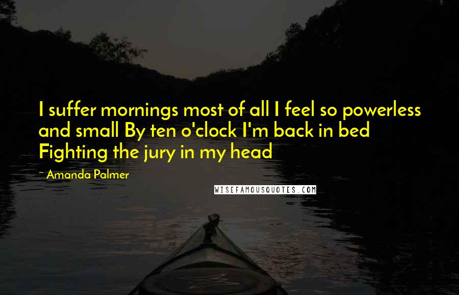 Amanda Palmer Quotes: I suffer mornings most of all I feel so powerless and small By ten o'clock I'm back in bed Fighting the jury in my head