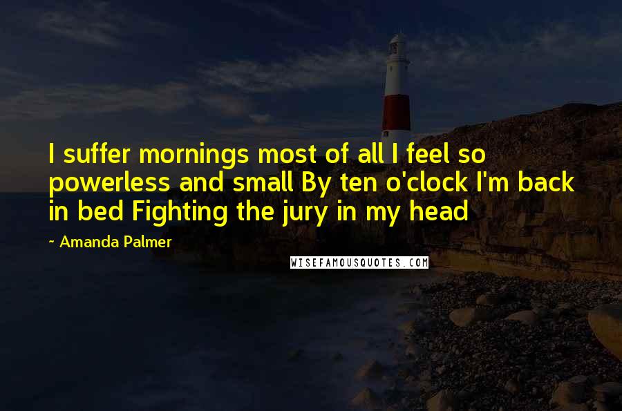 Amanda Palmer Quotes: I suffer mornings most of all I feel so powerless and small By ten o'clock I'm back in bed Fighting the jury in my head