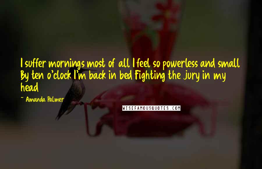 Amanda Palmer Quotes: I suffer mornings most of all I feel so powerless and small By ten o'clock I'm back in bed Fighting the jury in my head